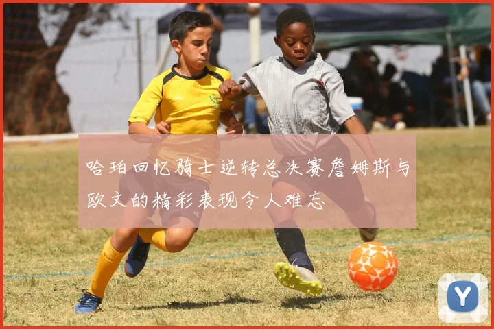 哈珀回忆骑士逆转总决赛詹姆斯与欧文的精彩表现令人难忘