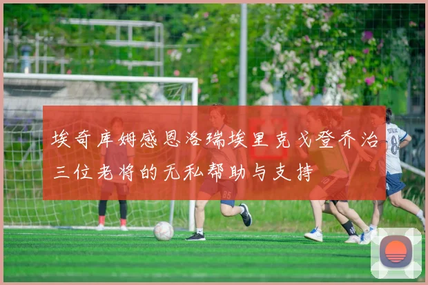 埃奇库姆感恩洛瑞埃里克戈登乔治三位老将的无私帮助与支持