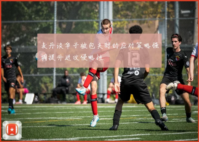 麦丹谈华子被包夹时的应对策略强调提升进攻侵略性