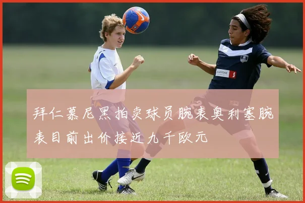 拜仁慕尼黑拍卖球员腕表奥利塞腕表目前出价接近九千欧元