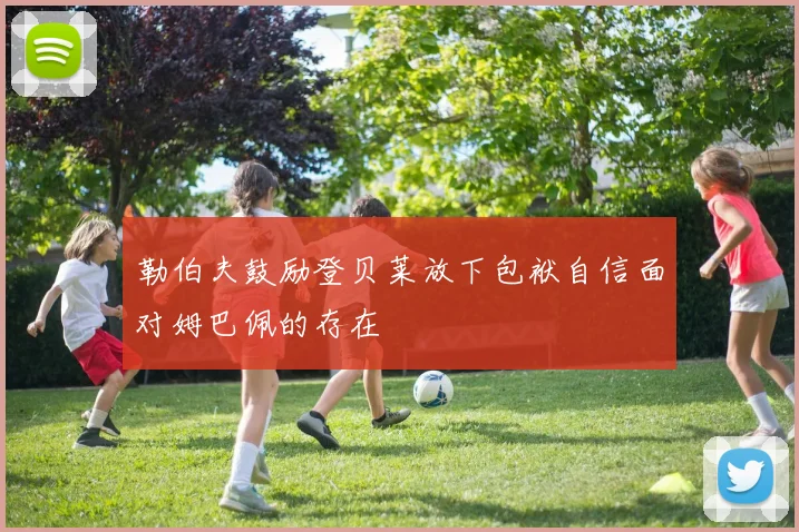 勒伯夫鼓励登贝莱放下包袱自信面对姆巴佩的存在