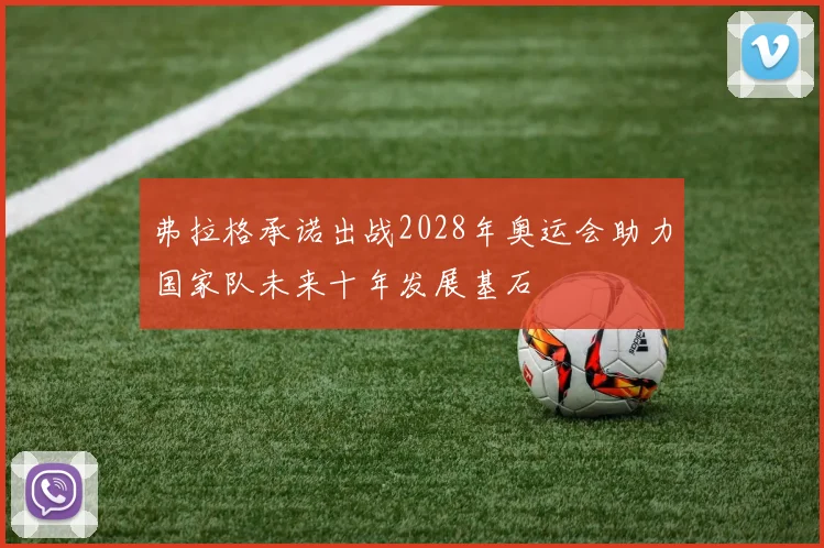 弗拉格承诺出战2028年奥运会助力国家队未来十年发展基石