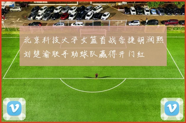 北京科技大学女篮首战告捷胡润熙刘楚渝联手助球队赢得开门红
