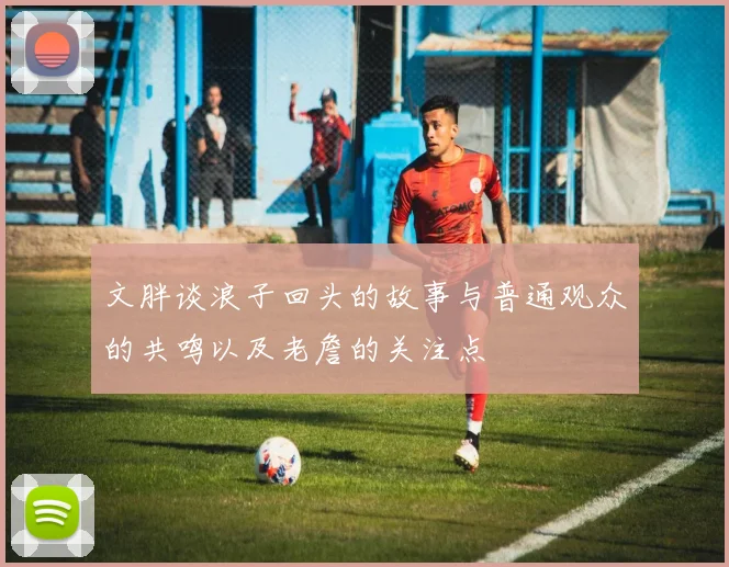 文胖谈浪子回头的故事与普通观众的共鸣以及老詹的关注点