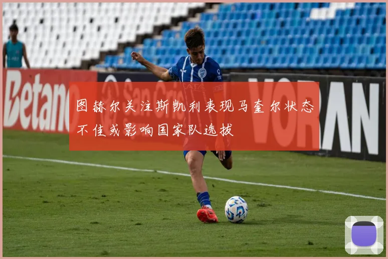 图赫尔关注斯凯利表现马奎尔状态不佳或影响国家队选拔