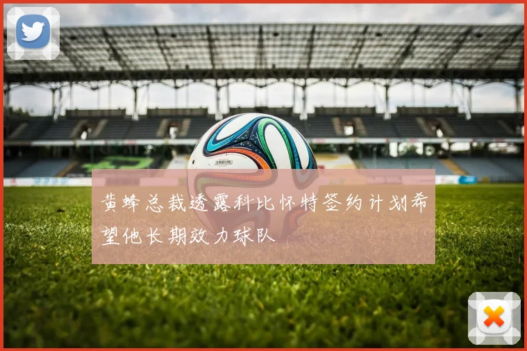 黄蜂总裁透露科比怀特签约计划希望他长期效力球队