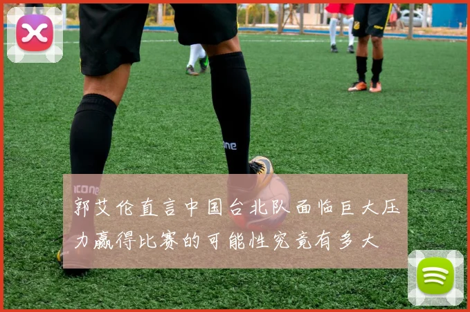 郭艾伦直言中国台北队面临巨大压力赢得比赛的可能性究竟有多大