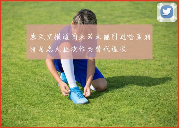 意天空报道国米若未能引进哈莱利将考虑大杜埃作为替代选项