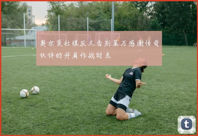 奥尔莫社媒发文告别莱万感谢传奇伙伴的并肩作战时光