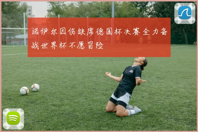 诺伊尔因伤缺席德国杯决赛全力备战世界杯不愿冒险