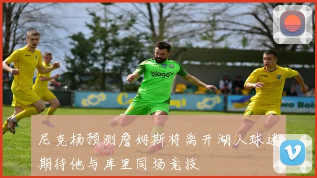 尼克杨预测詹姆斯将离开湖人球迷期待他与库里同场竞技