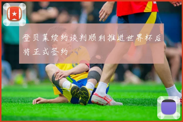 登贝莱续约谈判顺利推进世界杯后将正式签约