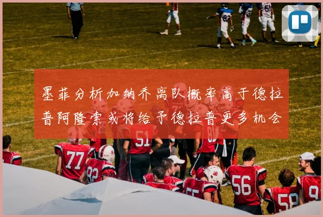 墨菲分析加纳乔离队概率高于德拉普阿隆索或将给予德拉普更多机会
