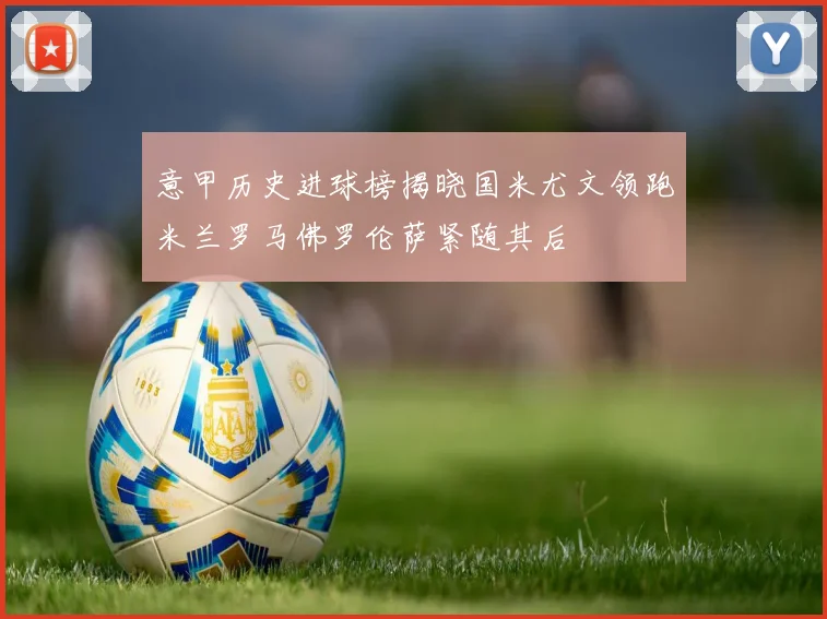 意甲历史进球榜揭晓国米尤文领跑米兰罗马佛罗伦萨紧随其后