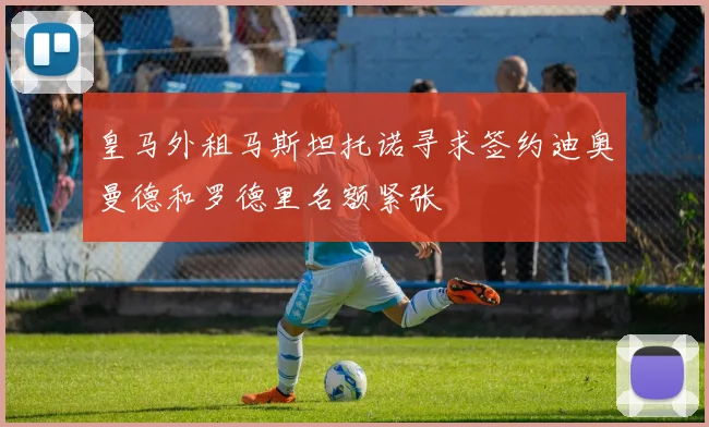 皇马外租马斯坦托诺寻求签约迪奥曼德和罗德里名额紧张