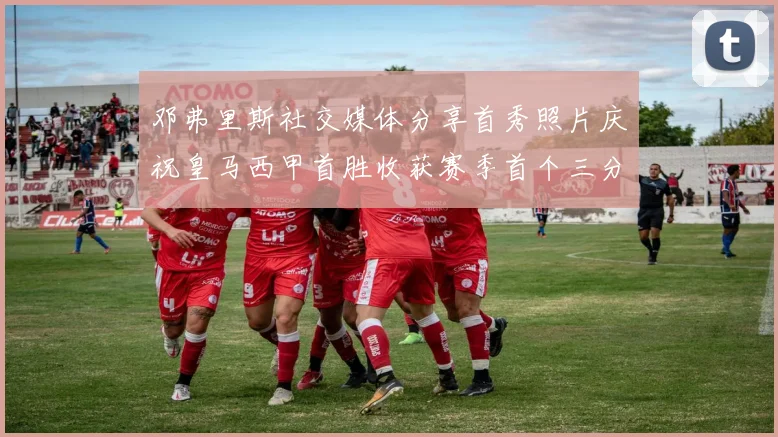 邓弗里斯社交媒体分享首秀照片庆祝皇马西甲首胜收获赛季首个三分