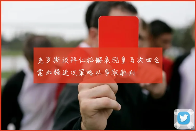 克罗斯谈拜仁松懈表现皇马次回合需加强进攻策略以争取胜利
