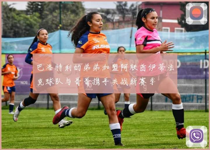 巴洛特利的弟弟加盟阿联酋伊蒂法克球队与哥哥携手共战新赛季