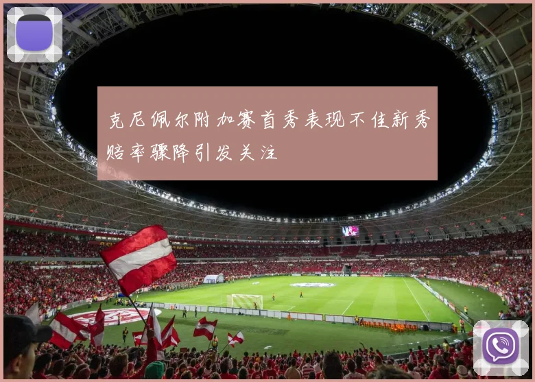 克尼佩尔附加赛首秀表现不佳新秀赔率骤降引发关注
