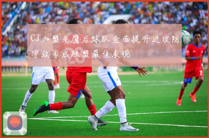 CJ加盟老鹰后球队全面提升进攻防守效率成联盟最佳表现